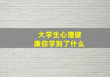 大学生心理健康你学到了什么