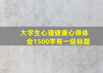 大学生心理健康心得体会1500字有一级标题