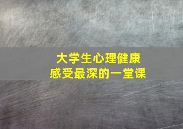 大学生心理健康感受最深的一堂课