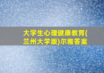 大学生心理健康教育(兰州大学版)尔雅答案