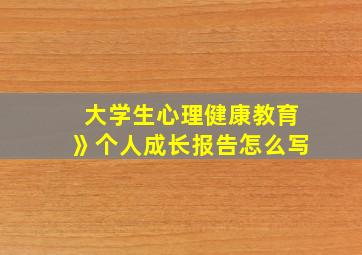 大学生心理健康教育》个人成长报告怎么写