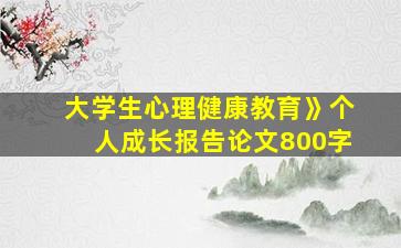 大学生心理健康教育》个人成长报告论文800字