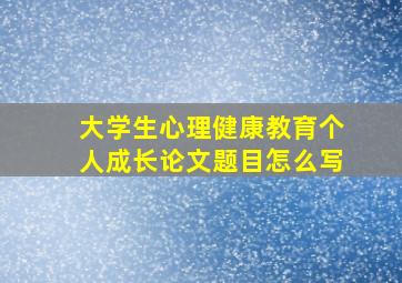 大学生心理健康教育个人成长论文题目怎么写