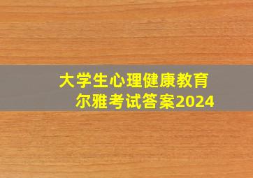 大学生心理健康教育尔雅考试答案2024