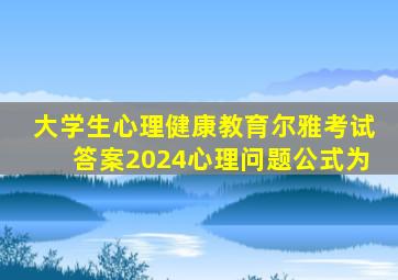 大学生心理健康教育尔雅考试答案2024心理问题公式为