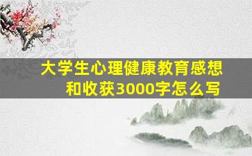 大学生心理健康教育感想和收获3000字怎么写