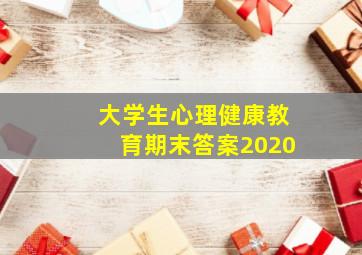 大学生心理健康教育期末答案2020