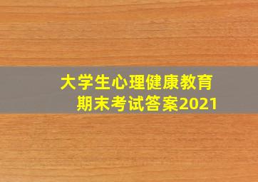 大学生心理健康教育期末考试答案2021