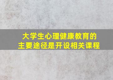 大学生心理健康教育的主要途径是开设相关课程