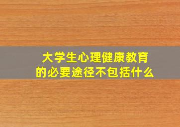 大学生心理健康教育的必要途径不包括什么