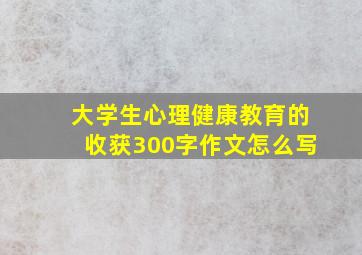 大学生心理健康教育的收获300字作文怎么写