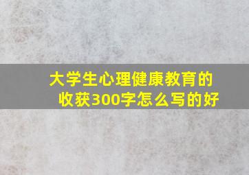 大学生心理健康教育的收获300字怎么写的好