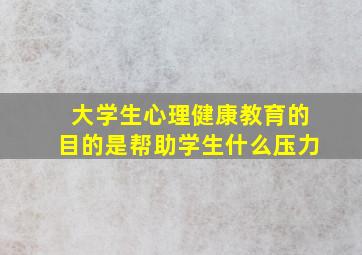 大学生心理健康教育的目的是帮助学生什么压力