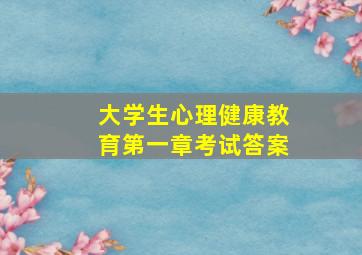 大学生心理健康教育第一章考试答案