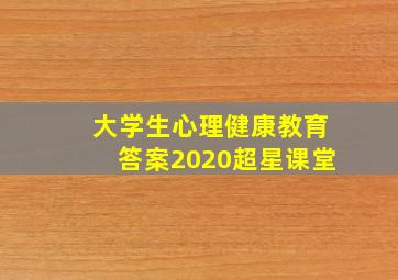 大学生心理健康教育答案2020超星课堂