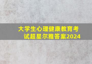 大学生心理健康教育考试超星尔雅答案2024