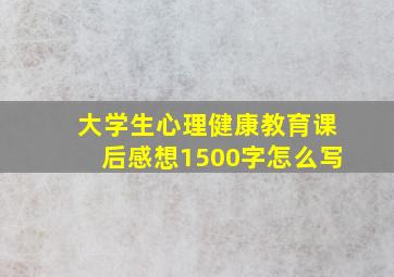 大学生心理健康教育课后感想1500字怎么写