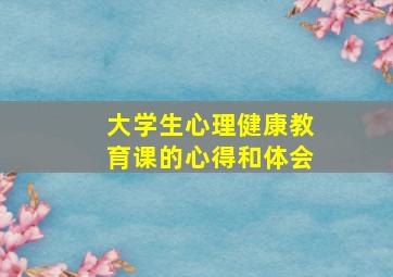 大学生心理健康教育课的心得和体会