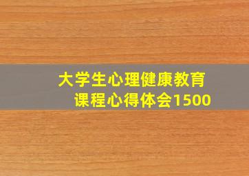 大学生心理健康教育课程心得体会1500