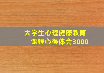 大学生心理健康教育课程心得体会3000