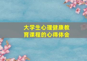 大学生心理健康教育课程的心得体会