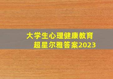 大学生心理健康教育超星尔雅答案2023