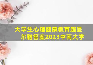 大学生心理健康教育超星尔雅答案2023中南大学