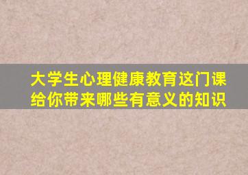 大学生心理健康教育这门课给你带来哪些有意义的知识