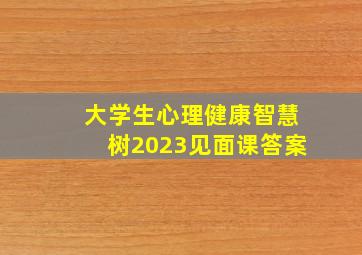 大学生心理健康智慧树2023见面课答案