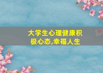 大学生心理健康积极心态,幸福人生