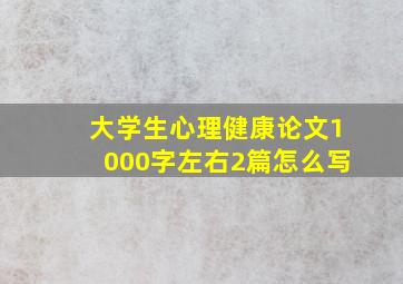 大学生心理健康论文1000字左右2篇怎么写