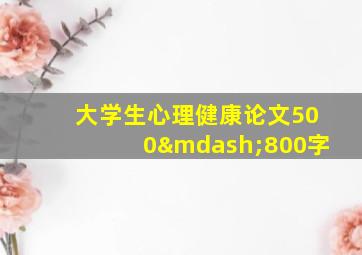 大学生心理健康论文500—800字