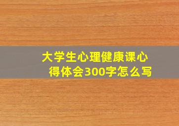 大学生心理健康课心得体会300字怎么写