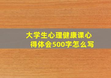 大学生心理健康课心得体会500字怎么写