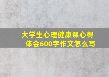 大学生心理健康课心得体会600字作文怎么写