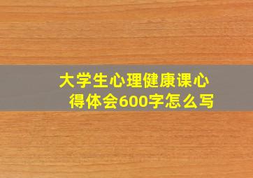 大学生心理健康课心得体会600字怎么写