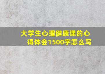 大学生心理健康课的心得体会1500字怎么写