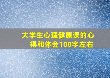 大学生心理健康课的心得和体会100字左右