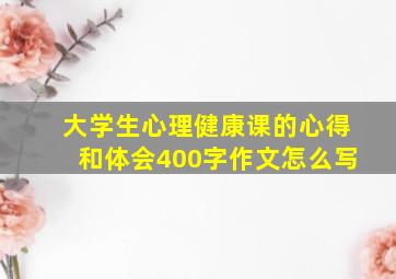 大学生心理健康课的心得和体会400字作文怎么写