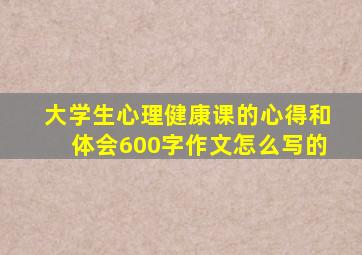 大学生心理健康课的心得和体会600字作文怎么写的