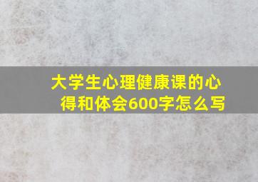 大学生心理健康课的心得和体会600字怎么写