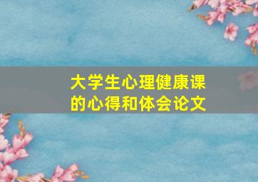 大学生心理健康课的心得和体会论文