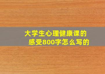 大学生心理健康课的感受800字怎么写的