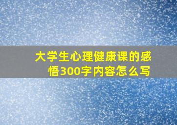 大学生心理健康课的感悟300字内容怎么写