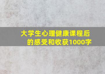 大学生心理健康课程后的感受和收获1000字