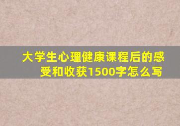 大学生心理健康课程后的感受和收获1500字怎么写