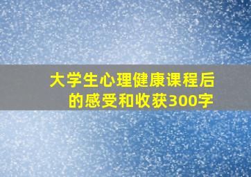 大学生心理健康课程后的感受和收获300字