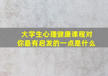 大学生心理健康课程对你最有启发的一点是什么