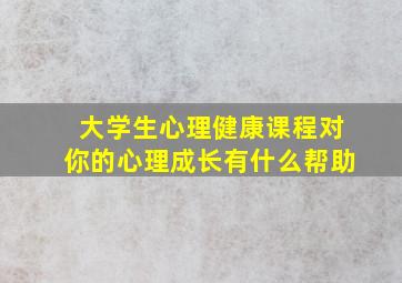 大学生心理健康课程对你的心理成长有什么帮助