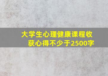 大学生心理健康课程收获心得不少于2500字